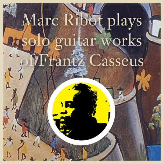 Marc Ribot Plays Solo Guitar Works of Frantz Casseus by Marc Ribot